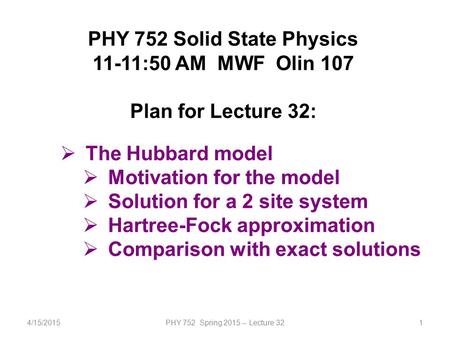 4/15/2015PHY 752 Spring 2015 -- Lecture 321 PHY 752 Solid State Physics 11-11:50 AM MWF Olin 107 Plan for Lecture 32:  The Hubbard model  Motivation.