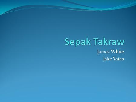 James White Jake Yates. Introduction Sepak Takraw is a volleyball like net sport, with volleyball type rules, except particapants are only allowed to.