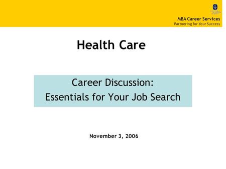 Health Care Career Discussion: Essentials for Your Job Search November 3, 2006 MBA Career Services Partnering for Your Success.