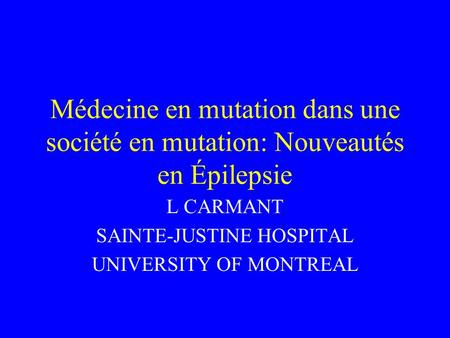 Médecine en mutation dans une société en mutation: Nouveautés en Épilepsie L CARMANT SAINTE-JUSTINE HOSPITAL UNIVERSITY OF MONTREAL.