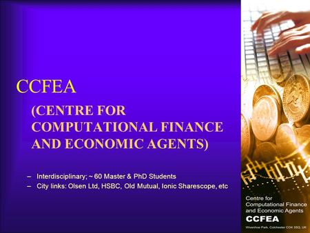 CCFEA (CENTRE FOR COMPUTATIONAL FINANCE AND ECONOMIC AGENTS) –Interdisciplinary; ~ 60 Master & PhD Students –City links: Olsen Ltd, HSBC, Old Mutual, Ionic.