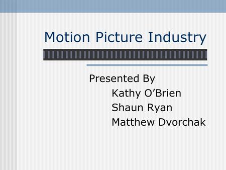 Motion Picture Industry Presented By Kathy O’Brien Shaun Ryan Matthew Dvorchak.