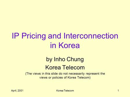 April, 2001Korea Telecom1 IP Pricing and Interconnection in Korea by Inho Chung Korea Telecom (The views in this slide do not necessarily represent the.