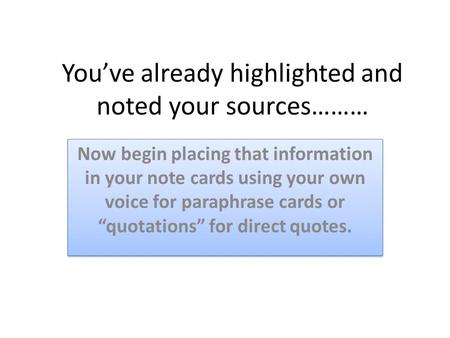 You’ve already highlighted and noted your sources……… Now begin placing that information in your note cards using your own voice for paraphrase cards or.