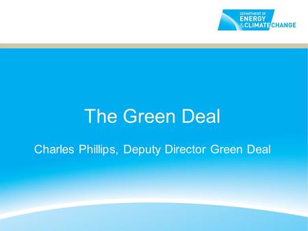 The Green Deal Charles Phillips, Deputy Director Green Deal.