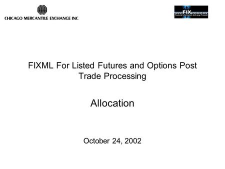 FIXML For Listed Futures and Options Post Trade Processing Allocation October 24, 2002.