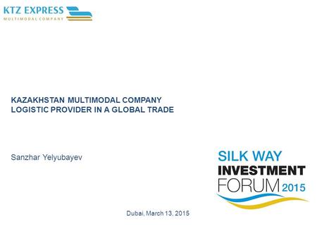 KAZAKHSTAN MULTIMODAL COMPANY LOGISTIC PROVIDER IN A GLOBAL TRADE Sanzhar Yelyubayev Dubai, March 13, 2015.