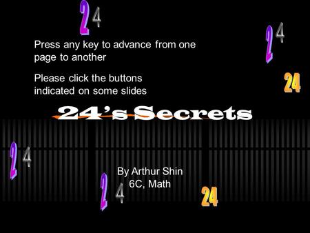 24’s Secrets By Arthur Shin 6C, Math Press any key to advance from one page to another Please click the buttons indicated on some slides.