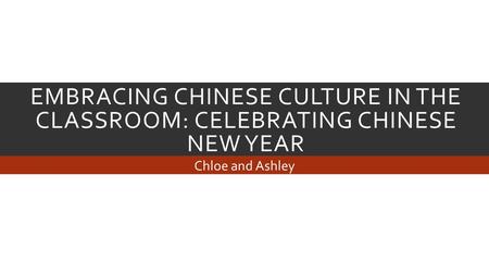 EMBRACING CHINESE CULTURE IN THE CLASSROOM: CELEBRATING CHINESE NEW YEAR Chloe and Ashley.