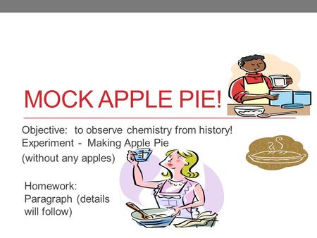Mock APPLE PIE! Objective: to observe chemistry from history! Experiment - Making Apple Pie (without any apples) Homework: Paragraph (details will.