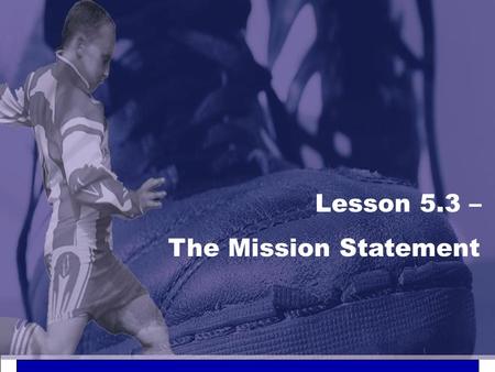 Lesson 5.3 – The Mission Statement. LESSON 5.3 The Marketing Plan 1. What business are we currently in? 2. Who are our current customers? 3. What is the.