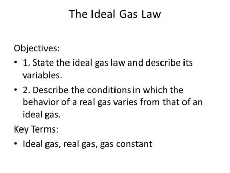 The Ideal Gas Law Objectives: 1. State the ideal gas law and describe its variables. 2. Describe the conditions in which the behavior of a real gas varies.