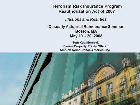 Terrorism Risk Insurance Program Reauthorization Act of 2007 Illusions and Realities Casualty Actuarial Reinsurance Seminar Boston, MA May 19 – 20, 2008.