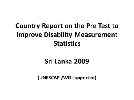 Country Report on the Pre Test to Improve Disability Measurement Statistics Sri Lanka 2009 (UNESCAP /WG supported)