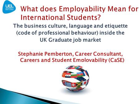 The business culture, language and etiquette (code of professional behaviour) inside the UK Graduate job market Stephanie Pemberton, Career Consultant,