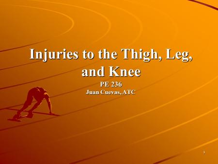 1 Injuries to the Thigh, Leg, and Knee PE 236 Juan Cuevas, ATC.