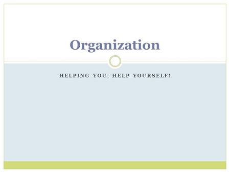 HELPING YOU, HELP YOURSELF! Organization. Pros for being organized Cons for being organized Reminds you of assignment due dates - Time consuming - Let’s.