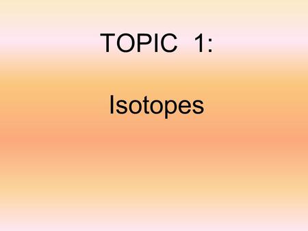 TOPIC 1: Isotopes. Potassium-39 93.25% Potassium-40 6.73% Potassium-41 0.12% PROTONS ELECTRONS NEUTRONS 19 20 2221 There are 3 isotopes of K atoms.