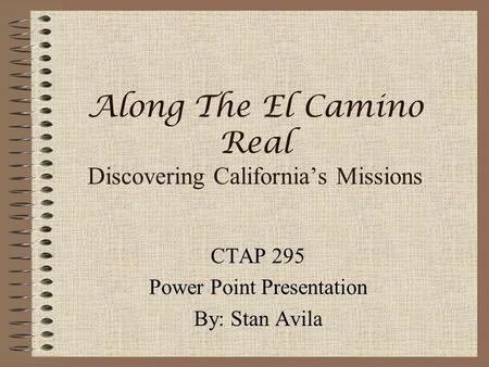 Along The El Camino Real Discovering California’s Missions CTAP 295 Power Point Presentation By: Stan Avila.