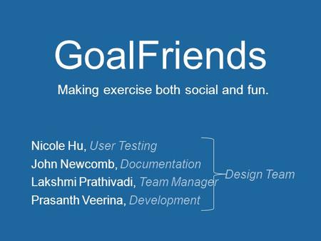 Nicole Hu, User Testing John Newcomb, Documentation Lakshmi Prathivadi, Team Manager Prasanth Veerina, Development GoalFriends Design Team Making exercise.