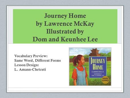 Journey Home by Lawrence McKay Illustrated by Dom and Keunhee Lee Vocabulary Preview: Same Word, Different Forms Lesson Design: L. Amann-Chetcuti.