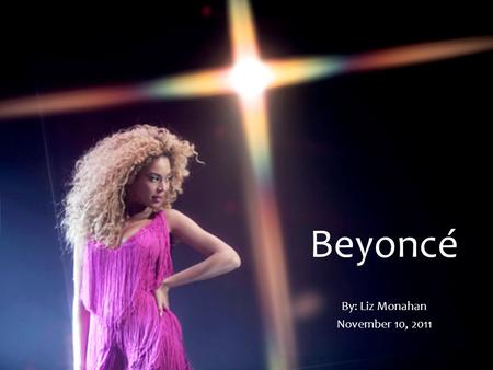 Beyoncé By: Liz Monahan November 10, 2011 Fun Facts teased about her big ears in grade school introduced fashion line House of Dereon added “bootylicious”