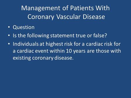 Management of Patients With Coronary Vascular Disease Question Is the following statement true or false? Individuals at highest risk for a cardiac risk.