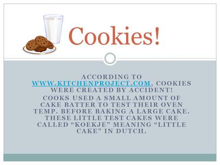 ACCORDING TO WWW.KITCHENPROJECT.COM, COOKIES WERE CREATED BY ACCIDENT! WWW.KITCHENPROJECT.COM COOKS USED A SMALL AMOUNT OF CAKE BATTER TO TEST THEIR OVEN.