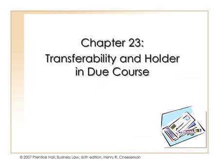 19 - 1 © 2007 Prentice Hall, Business Law, sixth edition, Henry R. Cheeseman Chapter 23: Transferability and Holder in Due Course Chapter 23: Transferability.