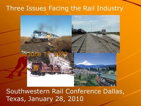 Three Issues Facing the Rail Industry S Southwestern Rail Conference Dallas, Texas, January 28, 2010 June 17, 2009 June 17, 2009.