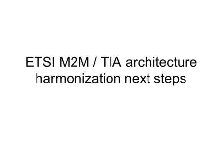 ETSI M2M / TIA architecture harmonization next steps.