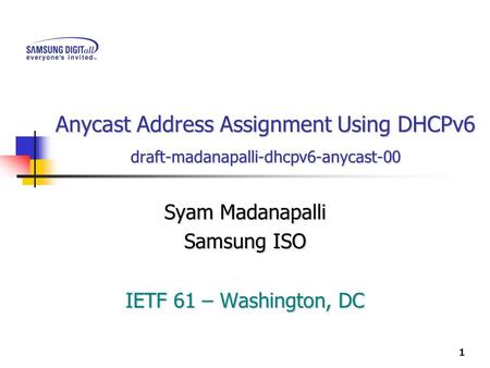 1 Anycast Address Assignment Using DHCPv6 draft-madanapalli-dhcpv6-anycast-00 Syam Madanapalli Samsung ISO IETF 61 – Washington, DC.