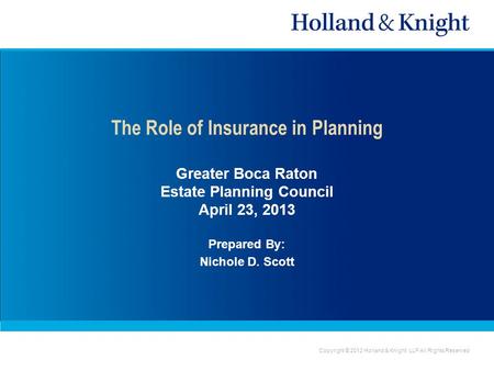 Copyright © 2012 Holland & Knight LLP All Rights Reserved The Role of Insurance in Planning Greater Boca Raton Estate Planning Council April 23, 2013 Prepared.