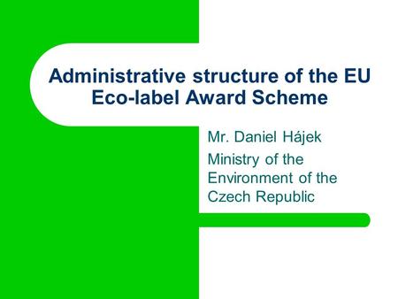 Administrative structure of the EU Eco-label Award Scheme Mr. Daniel Hájek Ministry of the Environment of the Czech Republic.