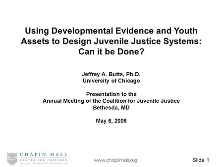 Slide 1 www.chapinhall.org Using Developmental Evidence and Youth Assets to Design Juvenile Justice Systems: Can it be Done? Jeffrey A. Butts, Ph.D. University.
