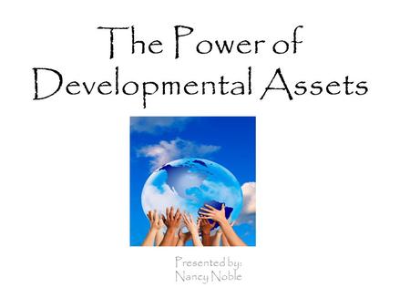 The Power of Developmental Assets Presented by: Nancy Noble.