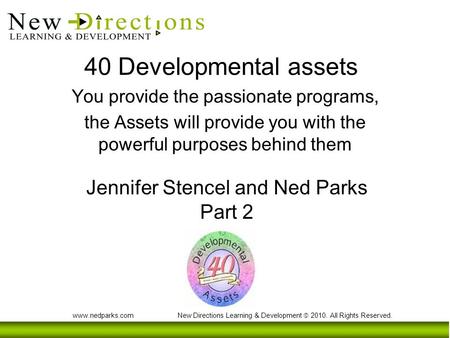 Www.nedparks.com New Directions Learning & Development  2010. All Rights Reserved. 40 Developmental assets You provide the passionate programs, the Assets.
