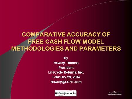 - 1 - LIfeCycle Returns, Inc. © 2004 All Rights Reserved COMPARATIVE ACCURACY OF FREE CASH FLOW MODEL METHODOLOGIES AND PARAMETERS By Rawley Thomas President.