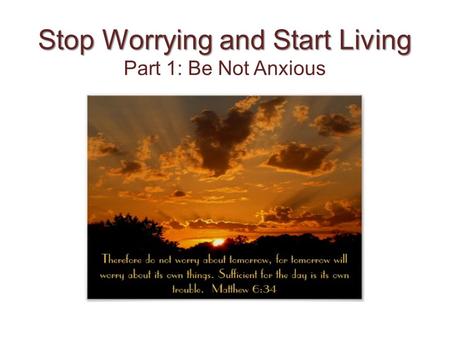 Stop Worrying and Start Living Stop Worrying and Start Living Part 1: Be Not Anxious.