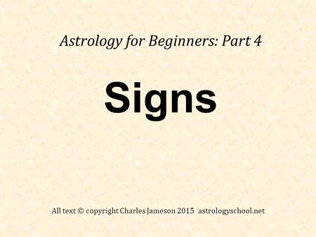 Signs Astrology for Beginners: Part 4 All text © copyright Charles Jameson 2015 astrologyschool.net.