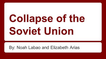 Collapse of the Soviet Union By: Noah Labao and Elizabeth Arias.
