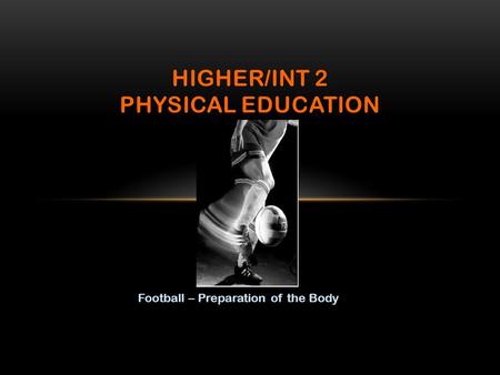 Football – Preparation of the Body HIGHER/INT 2 PHYSICAL EDUCATION.