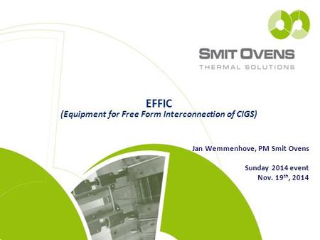 EFFIC (Equipment for Free Form Interconnection of CIGS) Jan Wemmenhove, PM Smit Ovens Sunday 2014 event Nov. 19 th, 2014.