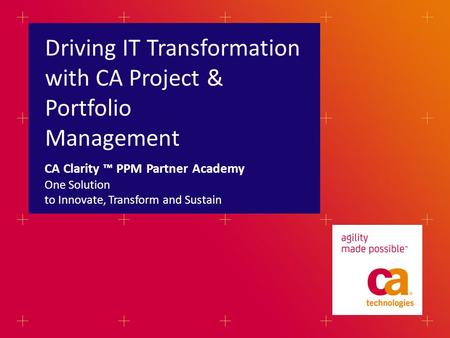 Driving IT Transformation with CA Project & Portfolio Management One Solution to Innovate, Transform and Sustain CA Clarity ™ PPM Partner Academy.