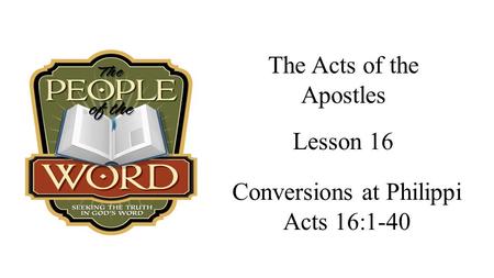 The Acts of the Apostles Conversions at Philippi Acts 16:1-40 Lesson 16.