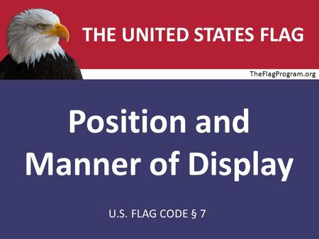 THE UNITED STATES FLAG Position and Manner of Display U.S. FLAG CODE § 7 TheFlagProgram.org.