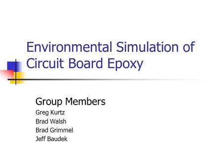 Environmental Simulation of Circuit Board Epoxy Group Members Greg Kurtz Brad Walsh Brad Grimmel Jeff Baudek.