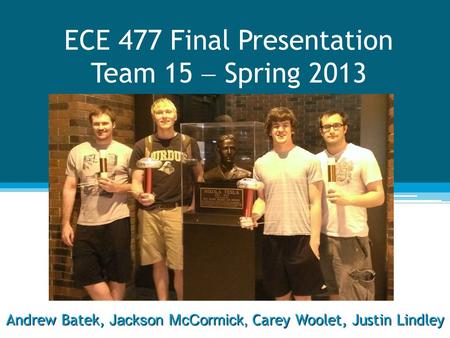 ECE 477 Final Presentation Team 15  Spring 2013 Andrew Batek, Jackson McCormick, Carey Woolet, Justin Lindley.