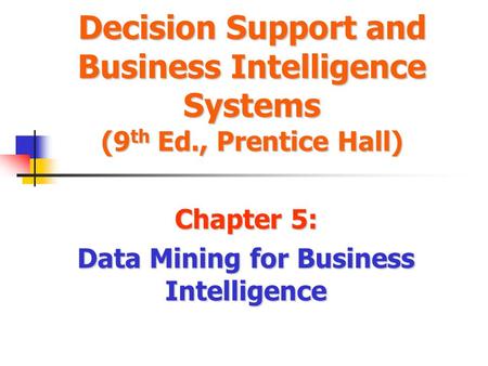 Decision Support and Business Intelligence Systems (9 th Ed., Prentice Hall) Chapter 5: Data Mining for Business Intelligence.