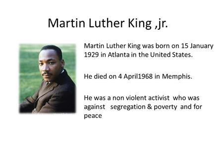 Martin Luther King,jr. Martin Luther King was born on 15 January 1929 in Atlanta in the United States. He died on 4 April1968 in Memphis. He was a non.